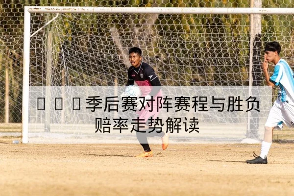 LPL季后赛对阵赛程与胜负赔率走势解读